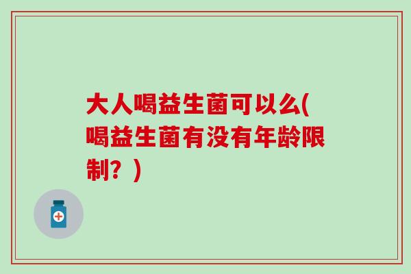 大人喝益生菌可以么(喝益生菌有没有年龄限制？)