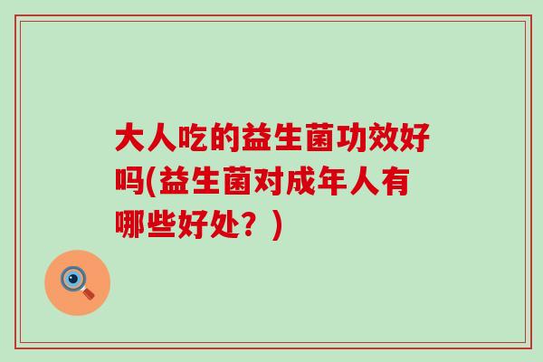 大人吃的益生菌功效好吗(益生菌对成年人有哪些好处？)