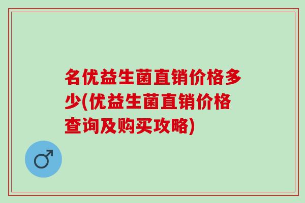 名优益生菌直销价格多少(优益生菌直销价格查询及购买攻略)