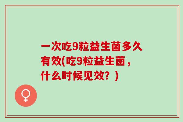 一次吃9粒益生菌多久有效(吃9粒益生菌，什么时候见效？)