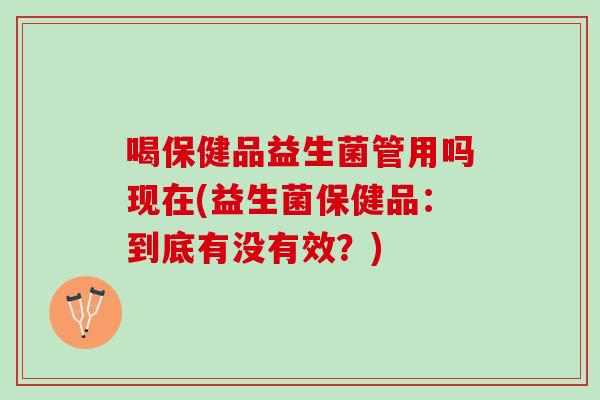 喝保健品益生菌管用吗现在(益生菌保健品：到底有没有效？)
