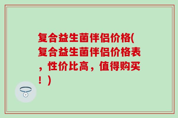 复合益生菌伴侣价格(复合益生菌伴侣价格表,性价比高,值得购买!) 复合益生菌伴侣价格(复合益生菌伴侣价格表,性价比高,值得购买!)
