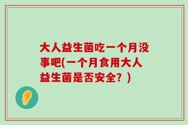 大人益生菌吃一个月没事吧(一个月食用大人益生菌是否安全？)