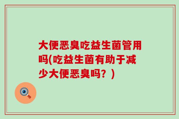 大便恶臭吃益生菌管用吗(吃益生菌有助于减少大便恶臭吗？)