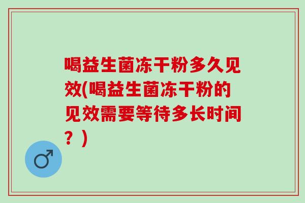 喝益生菌冻干粉多久见效(喝益生菌冻干粉的见效需要等待多长时间？)