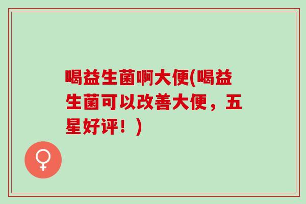 喝益生菌啊大便(喝益生菌可以改善大便，五星好评！)