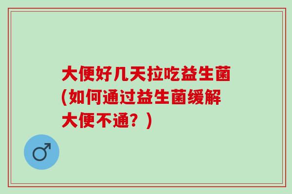 大便好几天拉吃益生菌(如何通过益生菌缓解大便不通？)