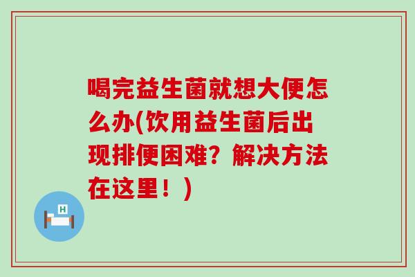 喝完益生菌就想大便怎么办(饮用益生菌后出现排便困难？解决方法在这里！)