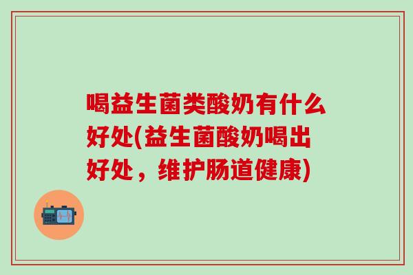喝益生菌类酸奶有什么好处(益生菌酸奶喝出好处，维护肠道健康)