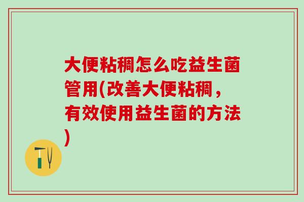 大便粘稠怎么吃益生菌管用(改善大便粘稠，有效使用益生菌的方法)