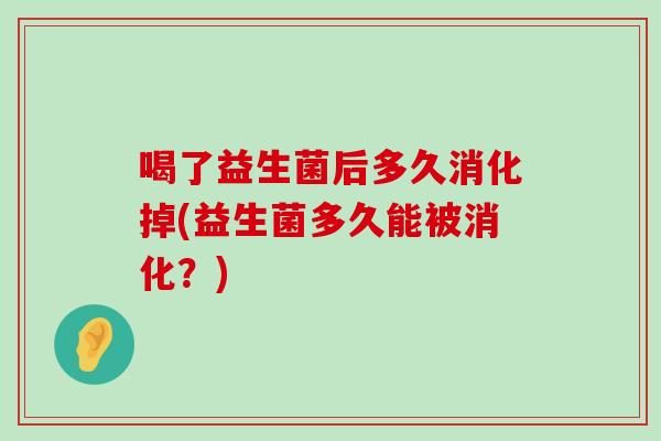 喝了益生菌后多久消化掉(益生菌多久能被消化？)