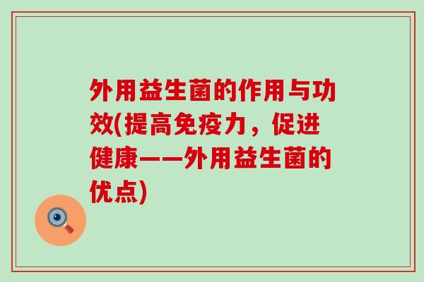 外用益生菌的作用与功效(提高力,促进健康——外用益生菌的优点) 外用益生菌的作用与功效(提高力,促进健康——外用益生菌的优点)