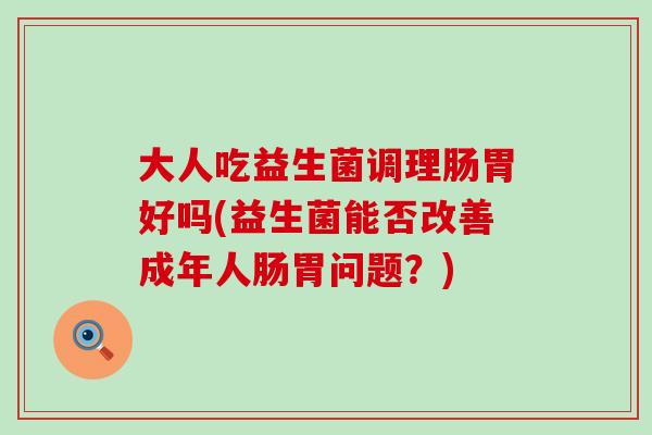 大人吃益生菌调理肠胃好吗(益生菌能否改善成年人肠胃问题?) 大人吃益生菌调理肠胃好吗(益生菌能否改善成年人肠胃问题?)