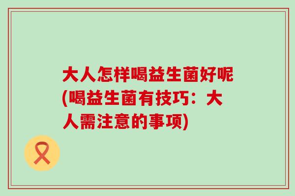 大人怎样喝益生菌好呢(喝益生菌有技巧：大人需注意的事项)