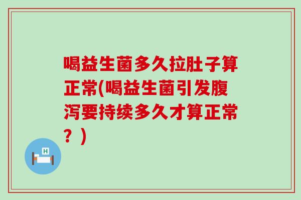 喝益生菌多久拉肚子算正常(喝益生菌引发腹泻要持续多久才算正常？)