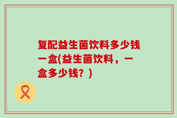 复配益生菌饮料多少钱一盒(益生菌饮料，一盒多少钱？)
