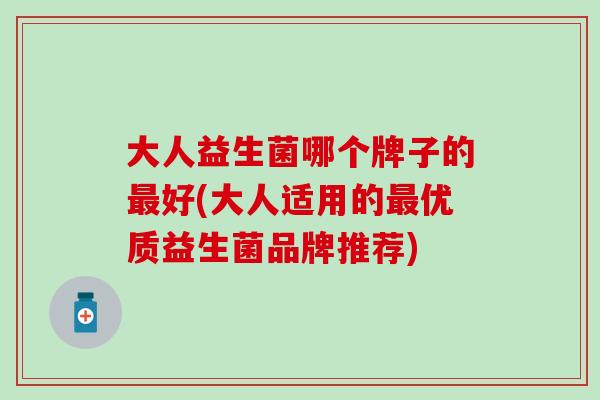 大人益生菌哪个牌子的最好(大人适用的最优质益生菌品牌推荐)