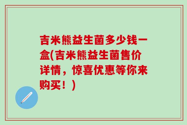 吉米熊益生菌多少钱一盒(吉米熊益生菌售价详情，惊喜优惠等你来购买！)