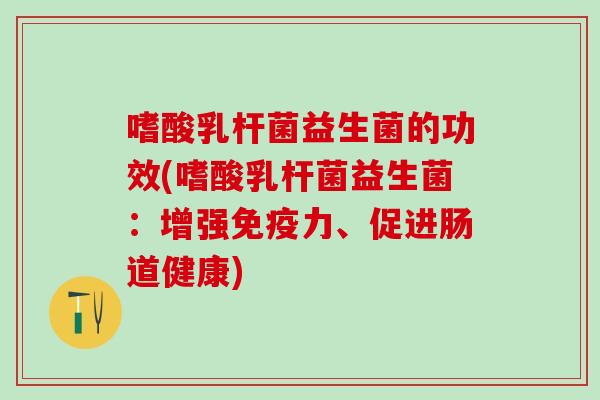 嗜酸乳杆菌益生菌的功效(嗜酸乳杆菌益生菌：增强免疫力、促进肠道健康)