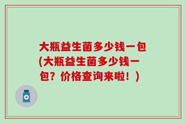 大瓶益生菌多少钱一包(大瓶益生菌多少钱一包？价格查询来啦！)