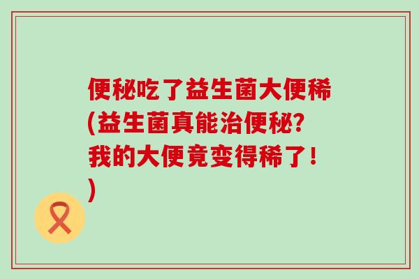 便秘吃了益生菌大便稀(益生菌真能治便秘？我的大便竟变得稀了！)