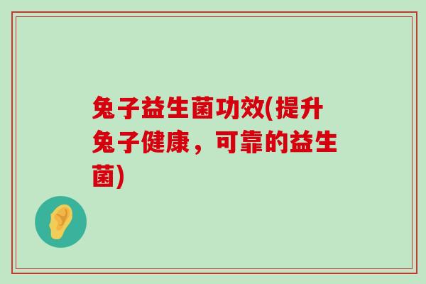 兔子益生菌功效(提升兔子健康，可靠的益生菌)