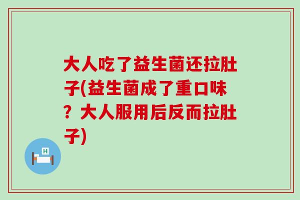大人吃了益生菌还拉肚子(益生菌成了重口味?大人服用后反而拉肚子) 大人吃了益生菌还拉肚子(益生菌成了重口味?大人服用后反而拉肚子)