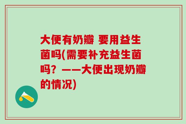 大便有奶瓣 要用益生菌吗(需要补充益生菌吗?——大便出现奶瓣的情况) 大便有奶瓣 要用益生菌吗(需要补充益生菌吗?——大便出现奶瓣的情况)