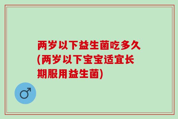 两岁以下益生菌吃多久(两岁以下宝宝适宜长期服用益生菌)