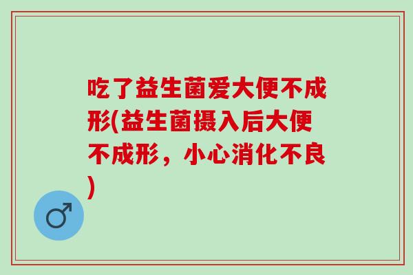 吃了益生菌爱大便不成形(益生菌摄入后大便不成形，小心消化不良)
