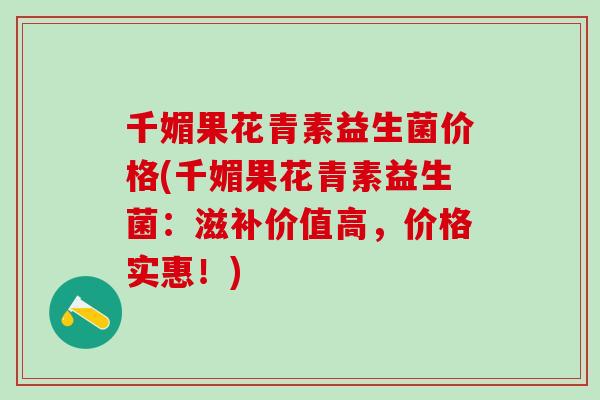 千媚果花青素益生菌价格(千媚果花青素益生菌：滋补价值高，价格实惠！)