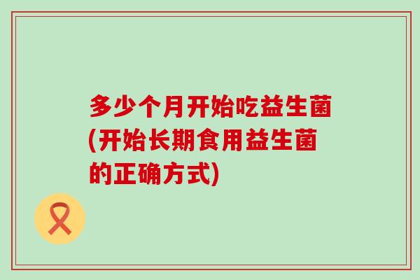 多少个月开始吃益生菌(开始长期食用益生菌的正确方式) 多少个月开始吃益生菌(开始长期食用益生菌的正确方式)