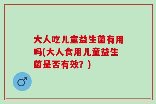 大人吃儿童益生菌有用吗(大人食用儿童益生菌是否有效？)