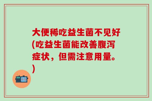 大便稀吃益生菌不见好(吃益生菌能改善腹泻症状，但需注意用量。)