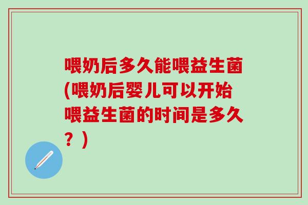 喂奶后多久能喂益生菌(喂奶后婴儿可以开始喂益生菌的时间是多久？)