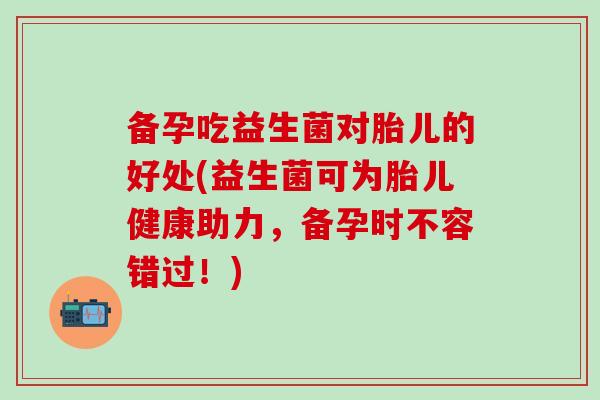 备孕吃益生菌对胎儿的好处(益生菌可为胎儿健康助力，备孕时不容错过！)