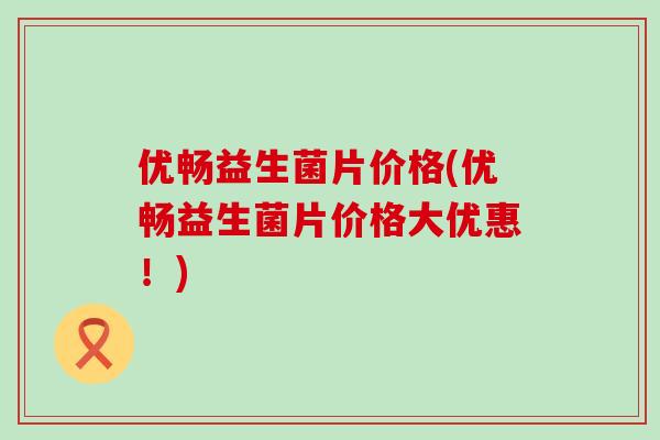 优畅益生菌片价格(优畅益生菌片价格大优惠！)