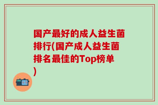 国产最好的成人益生菌排行(国产成人益生菌排名最佳的Top榜单)