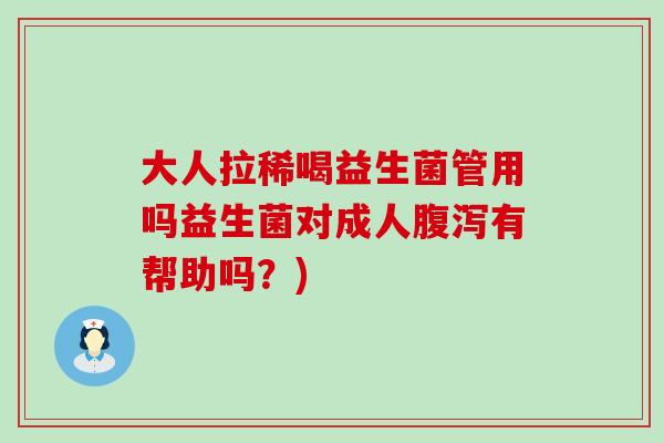 大人拉稀喝益生菌管用吗益生菌对成人腹泻有帮助吗？)