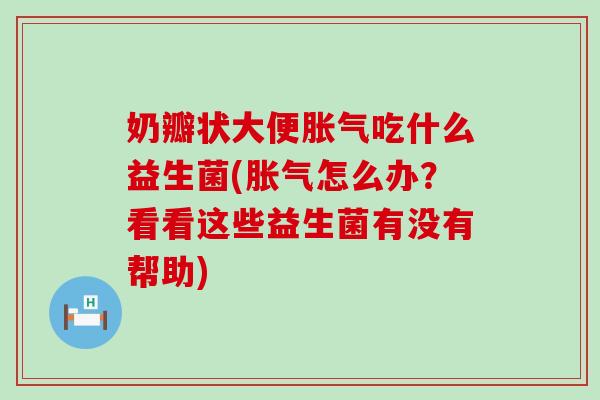 奶瓣状大便胀气吃什么益生菌(胀气怎么办？看看这些益生菌有没有帮助)