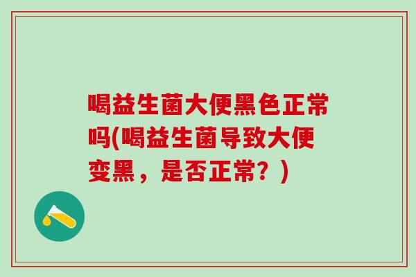 喝益生菌大便黑色正常吗(喝益生菌导致大便变黑，是否正常？)