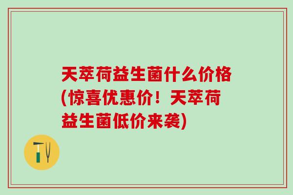 天萃荷益生菌什么价格(惊喜优惠价！天萃荷益生菌低价来袭)