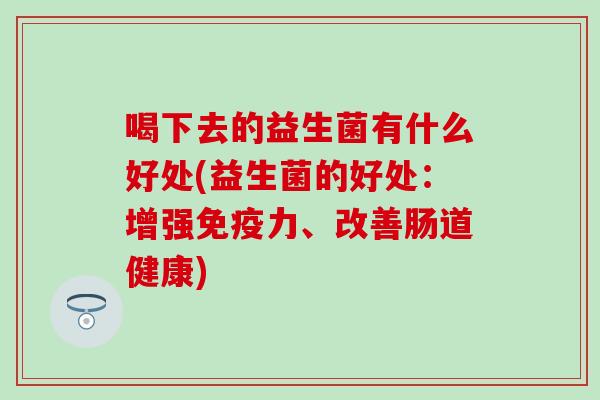 喝下去的益生菌有什么好处(益生菌的好处：增强免疫力、改善肠道健康)