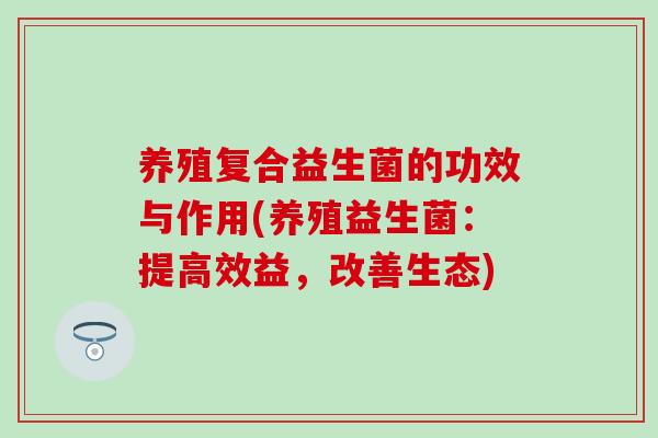 养殖复合益生菌的功效与作用(养殖益生菌:提高效益,改善生态) 养殖复合益生菌的功效与作用(养殖益生菌:提高效益,改善生态)