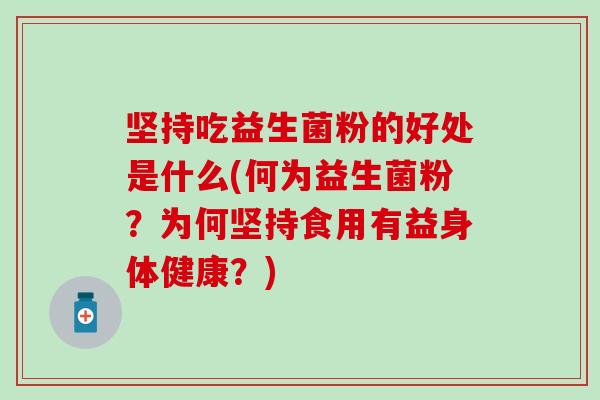坚持吃益生菌粉的好处是什么(何为益生菌粉？为何坚持食用有益身体健康？)