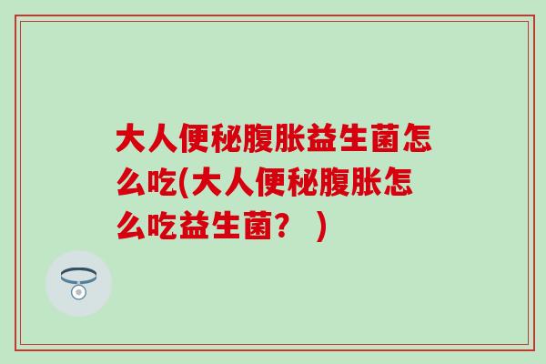 大人便秘腹胀益生菌怎么吃(大人便秘腹胀怎么吃益生菌？ )