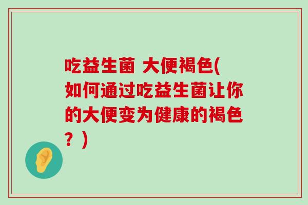 吃益生菌 大便褐色(如何通过吃益生菌让你的大便变为健康的褐色？)