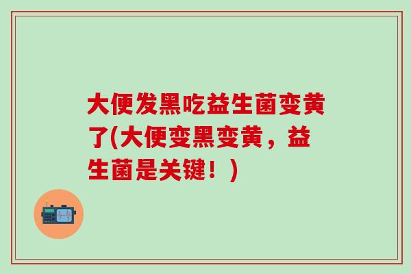 大便发黑吃益生菌变黄了(大便变黑变黄，益生菌是关键！)
