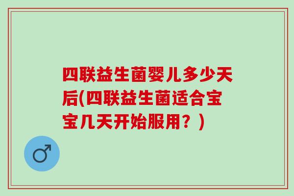 四联益生菌婴儿多少天后(四联益生菌适合宝宝几天开始服用？)
