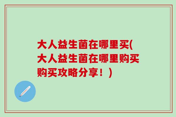 大人益生菌在哪里买(大人益生菌在哪里购买购买攻略分享！)